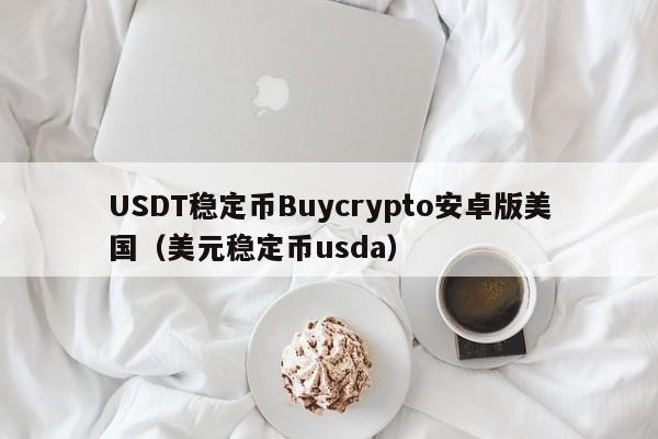 USDT稳定币Buycrypto安卓版美国（美元稳定币usda）