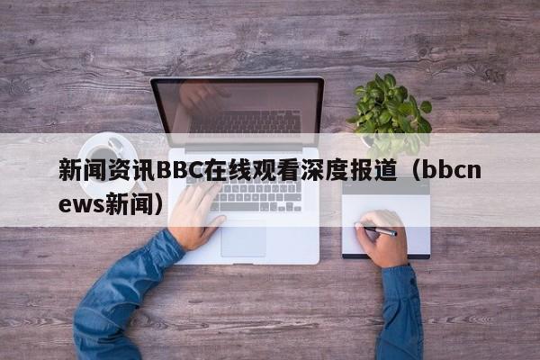 新闻资讯BBC在线观看深度报道（bbcnews新闻）