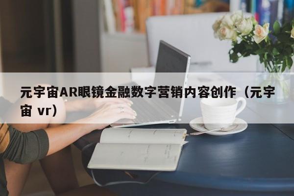 元宇宙AR眼镜金融数字营销内容创作（元宇宙 vr）
