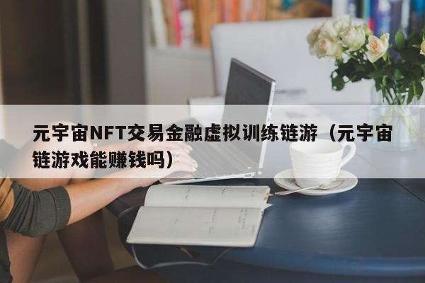 元宇宙NFT交易金融虚拟训练链游（元宇宙链游戏能赚钱吗）