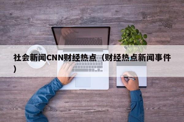 社会新闻CNN财经热点（财经热点新闻事件）