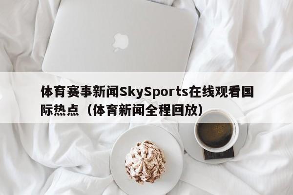 体育赛事新闻SkySports在线观看国际热点（体育新闻全程回放）