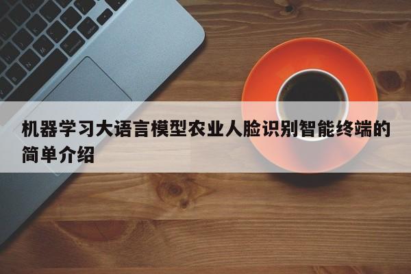机器学习大语言模型农业人脸识别智能终端的简单介绍