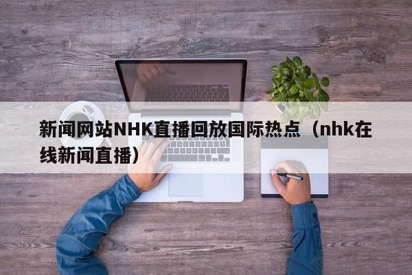 新闻网站NHK直播回放国际热点（nhk在线新闻直播）