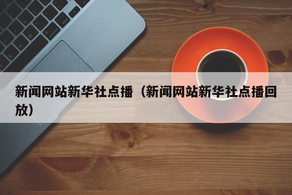 新闻网站新华社点播（新闻网站新华社点播回放）