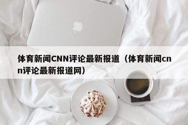 体育新闻CNN评论最新报道（体育新闻cnn评论最新报道网）