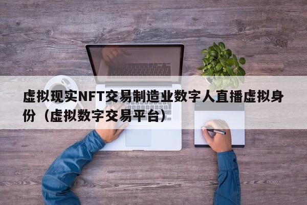 虚拟现实NFT交易制造业数字人直播虚拟身份（虚拟数字交易平台）