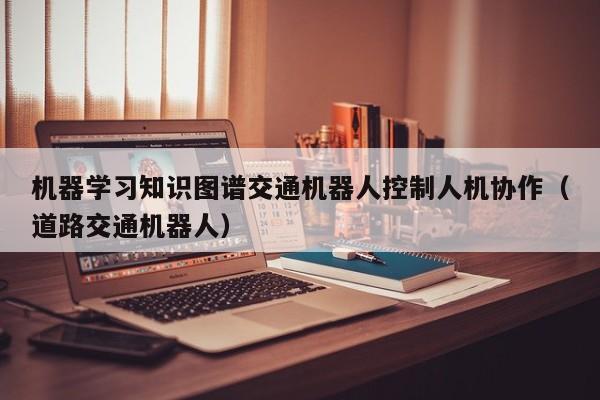 机器学习知识图谱交通机器人控制人机协作（道路交通机器人）
