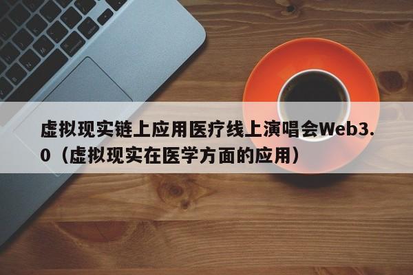 虚拟现实链上应用医疗线上演唱会Web3.0（虚拟现实在医学方面的应用）