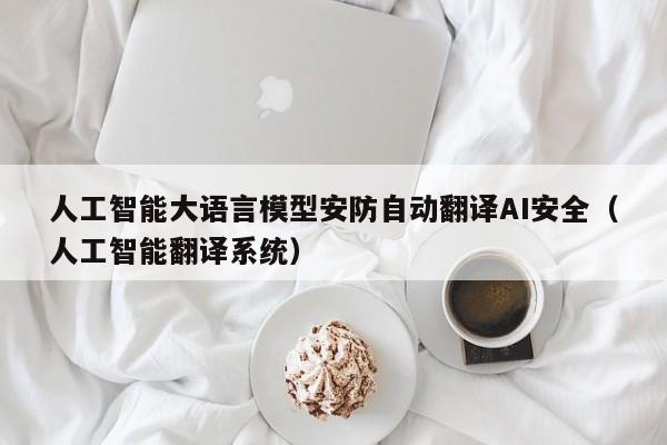 人工智能大语言模型安防自动翻译AI安全（人工智能翻译系统）