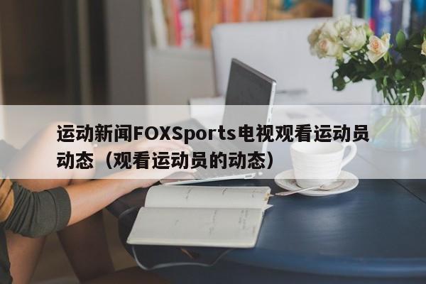 运动新闻FOXSports电视观看运动员动态（观看运动员的动态）