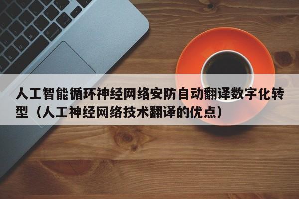 人工智能循环神经网络安防自动翻译数字化转型（人工神经网络技术翻译的优点）