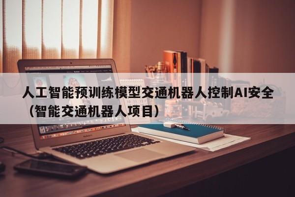 人工智能预训练模型交通机器人控制AI安全（智能交通机器人项目）