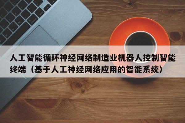 人工智能循环神经网络制造业机器人控制智能终端（基于人工神经网络应用的智能系统）