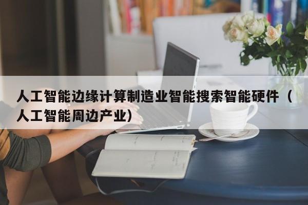 人工智能边缘计算制造业智能搜索智能硬件（人工智能周边产业）