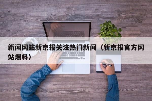 新闻网站新京报关注热门新闻（新京报官方网站爆料）