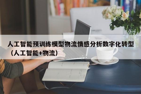 人工智能预训练模型物流情感分析数字化转型（人工智能+物流）