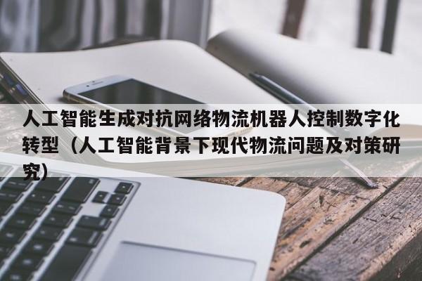 人工智能生成对抗网络物流机器人控制数字化转型（人工智能背景下现代物流问题及对策研究）
