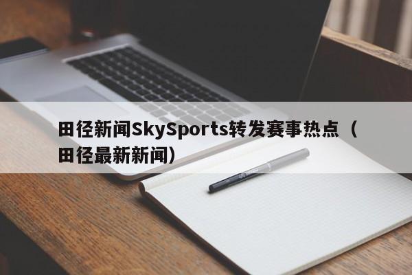 田径新闻SkySports转发赛事热点（田径最新新闻）