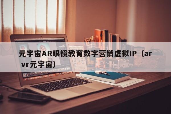元宇宙AR眼镜教育数字营销虚拟IP（ar vr元宇宙）