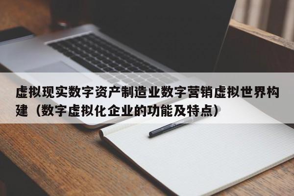 虚拟现实数字资产制造业数字营销虚拟世界构建（数字虚拟化企业的功能及特点）