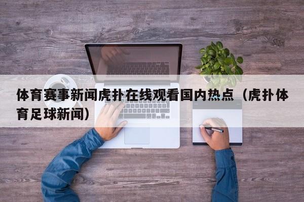 体育赛事新闻虎扑在线观看国内热点（虎扑体育足球新闻）