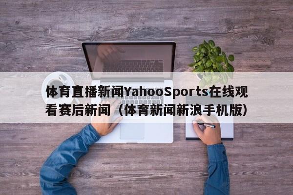 体育直播新闻YahooSports在线观看赛后新闻（体育新闻新浪手机版）