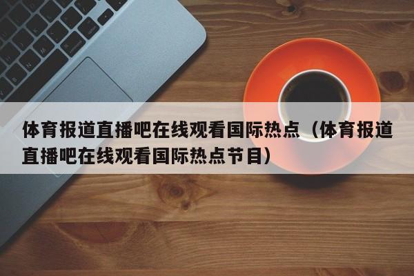 体育报道直播吧在线观看国际热点（体育报道直播吧在线观看国际热点节目）
