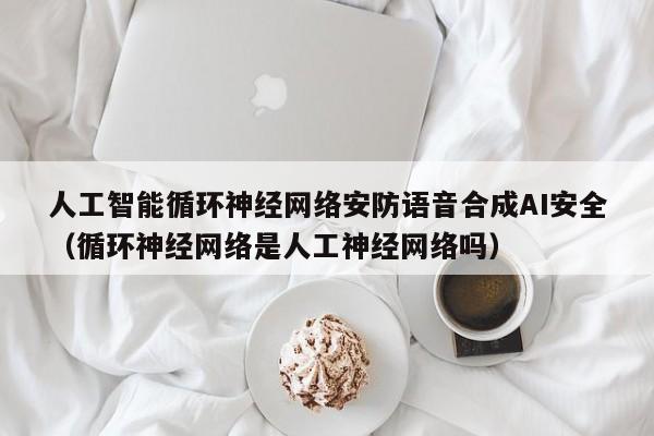 人工智能循环神经网络安防语音合成AI安全（循环神经网络是人工神经网络吗）