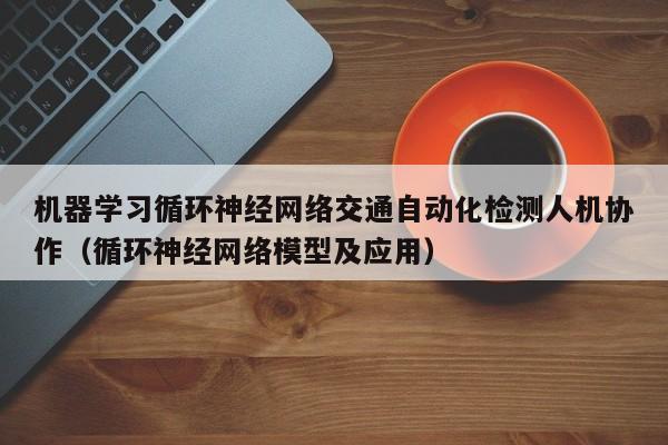 机器学习循环神经网络交通自动化检测人机协作（循环神经网络模型及应用）