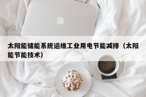 太阳能储能系统运维工业用电节能减排（太阳能节能技术）