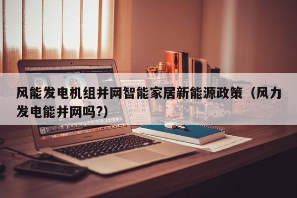 风能发电机组并网智能家居新能源政策（风力发电能并网吗?）