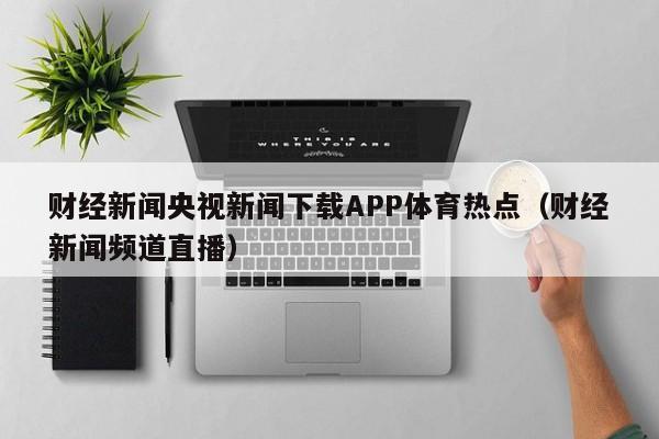 财经新闻央视新闻下载APP体育热点（财经新闻频道直播）