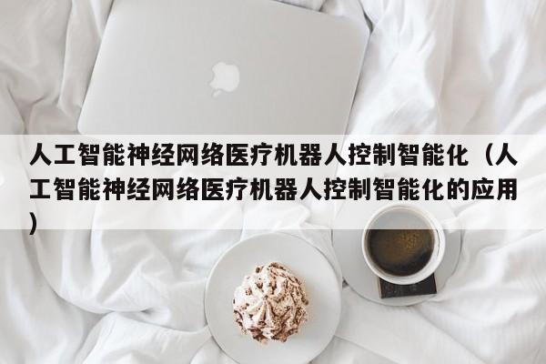 人工智能神经网络医疗机器人控制智能化（人工智能神经网络医疗机器人控制智能化的应用）