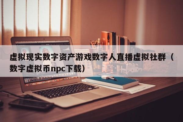 虚拟现实数字资产游戏数字人直播虚拟社群（数字虚拟币npc下载）