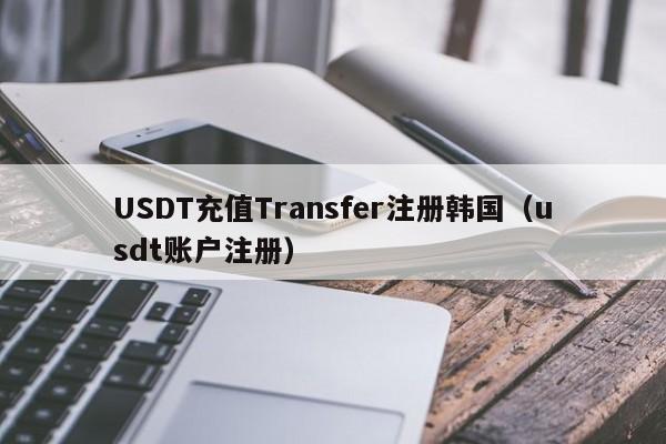 USDT充值Transfer注册韩国（usdt账户注册）