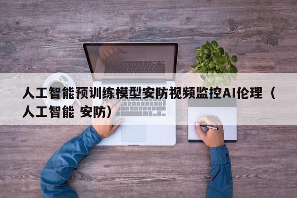 人工智能预训练模型安防视频监控AI伦理（人工智能 安防）