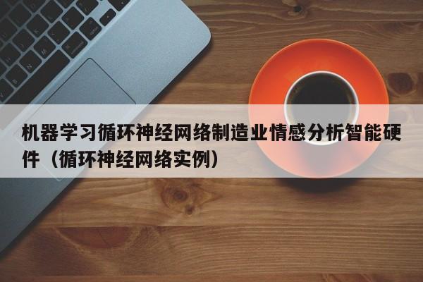 机器学习循环神经网络制造业情感分析智能硬件（循环神经网络实例）