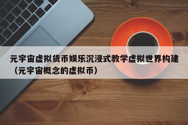 元宇宙虚拟货币娱乐沉浸式教学虚拟世界构建（元宇宙概念的虚拟币）