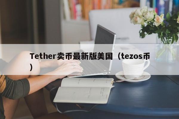 Tether卖币最新版美国（tezos币）