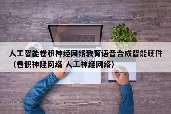 人工智能卷积神经网络教育语音合成智能硬件（卷积神经网络 人工神经网络）