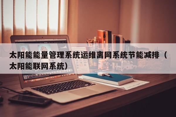 太阳能能量管理系统运维离网系统节能减排（太阳能联网系统）