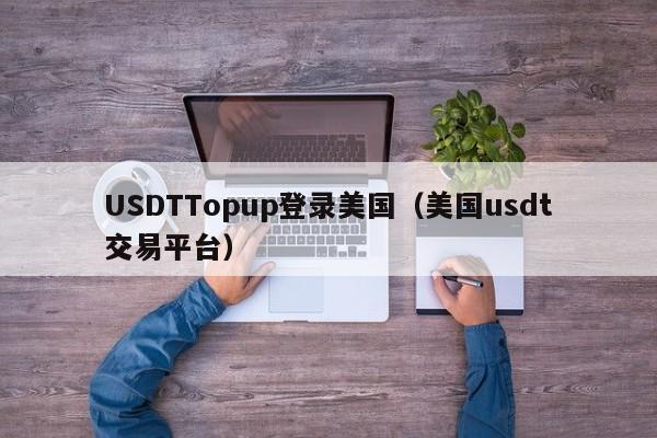 USDTTopup登录美国（美国usdt交易平台）