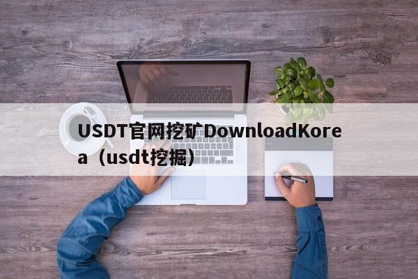 USDT官网挖矿DownloadKorea（usdt挖掘）