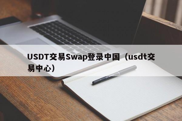 USDT交易Swap登录中国（usdt交易中心）
