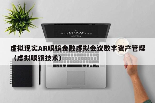 虚拟现实AR眼镜金融虚拟会议数字资产管理（虚拟眼镜技术）