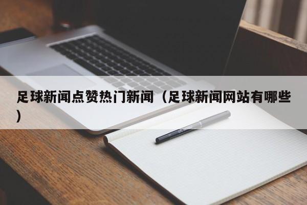 足球新闻点赞热门新闻（足球新闻网站有哪些）