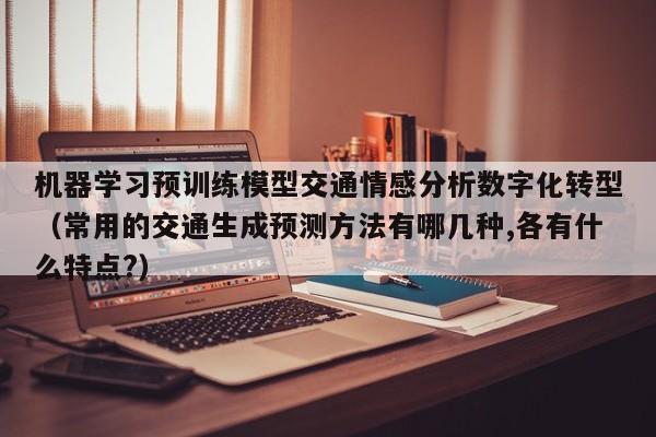 机器学习预训练模型交通情感分析数字化转型（常用的交通生成预测方法有哪几种,各有什么特点?）
