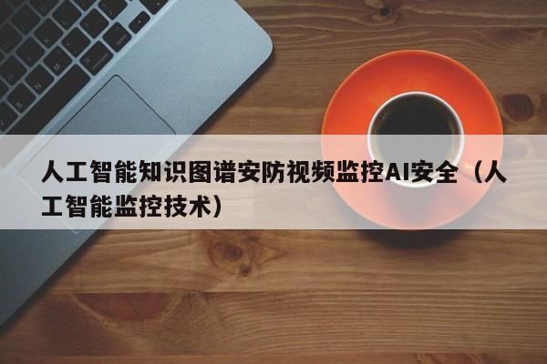 人工智能知识图谱安防视频监控AI安全（人工智能监控技术）