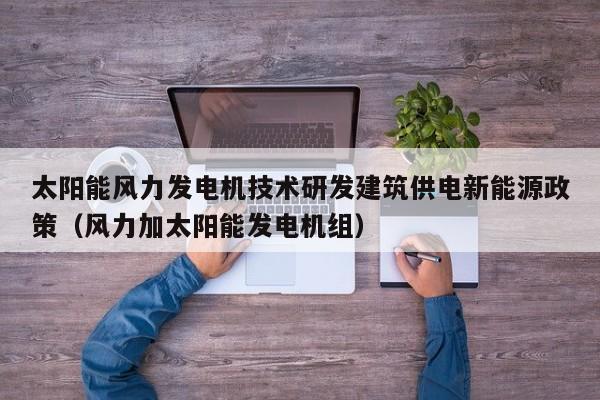 太阳能风力发电机技术研发建筑供电新能源政策（风力加太阳能发电机组）